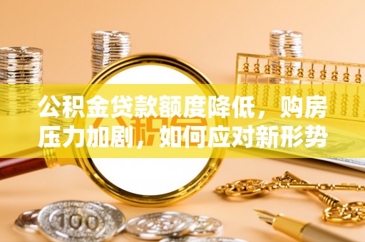 台儿庄公积金贷款额度降低，购房压力加剧，如何应对新形势？