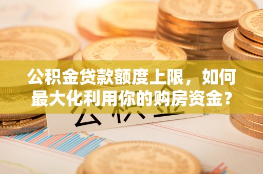台儿庄公积金贷款额度上限，如何最大化利用你的购房资金？