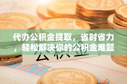 台儿庄代办公积金提取，省时省力，轻松解决你的公积金难题