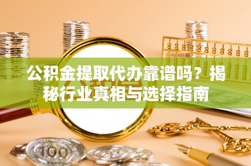 台儿庄公积金提取代办靠谱吗？揭秘行业真相与选择指南