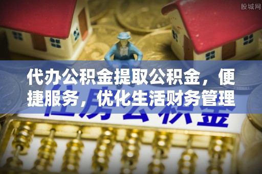 台儿庄代办公积金提取公积金，便捷服务，优化生活财务管理