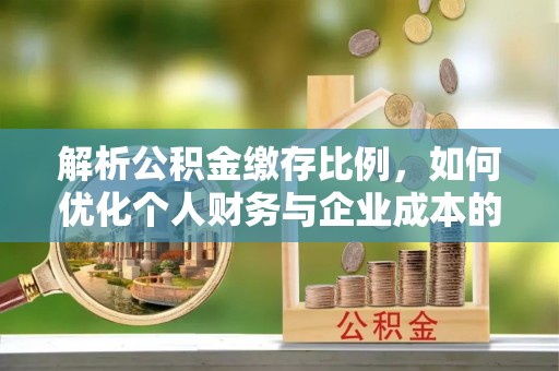 台儿庄解析公积金缴存比例，如何优化个人财务与企业成本的平衡点