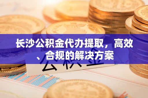 台儿庄长沙公积金代办提取，高效、合规的解决方案