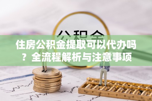 台儿庄住房公积金提取可以代办吗？全流程解析与注意事项
