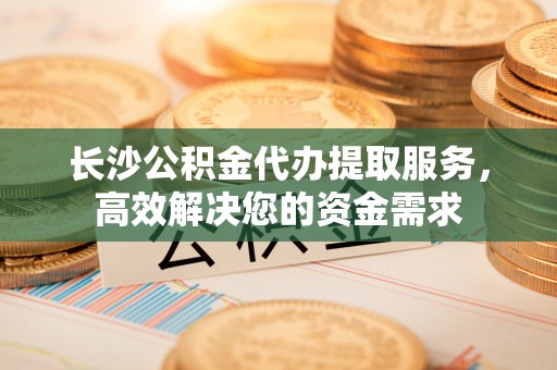 台儿庄长沙公积金代办提取服务，高效解决您的资金需求