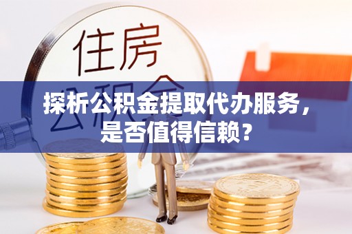 台儿庄探析公积金提取代办服务，是否值得信赖？