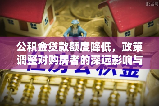 台儿庄公积金贷款额度降低，政策调整对购房者的深远影响与应对策略