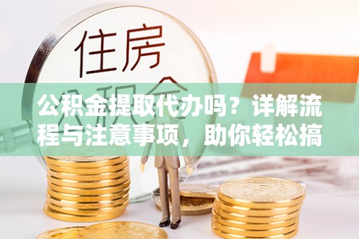 台儿庄公积金提取代办吗？详解流程与注意事项，助你轻松搞定！