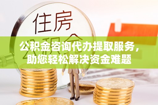 台儿庄公积金咨询代办提取服务，助您轻松解决资金难题