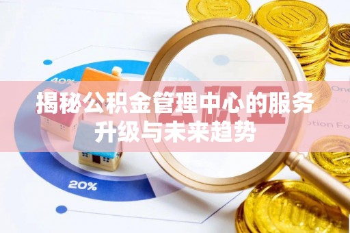 台儿庄揭秘公积金管理中心的服务升级与未来趋势
