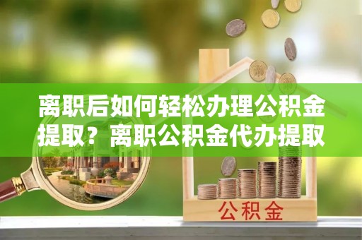 台儿庄离职后如何轻松办理公积金提取？离职公积金代办提取全攻略
