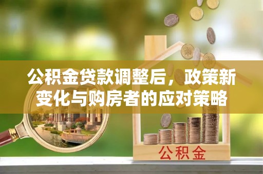 台儿庄公积金贷款调整后，政策新变化与购房者的应对策略