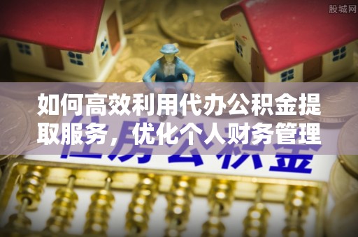 台儿庄如何高效利用代办公积金提取服务，优化个人财务管理