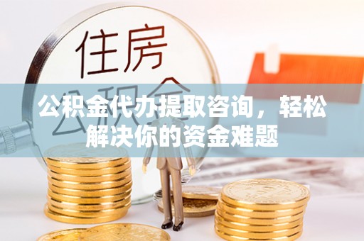 台儿庄公积金代办提取咨询，轻松解决你的资金难题