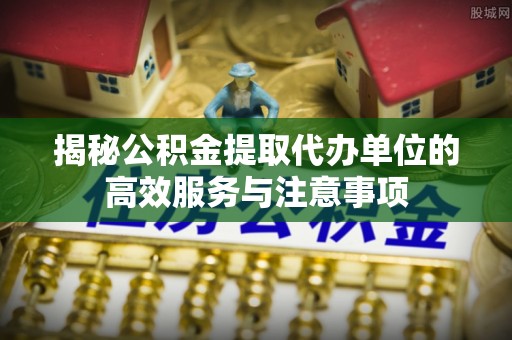 台儿庄揭秘公积金提取代办单位的高效服务与注意事项