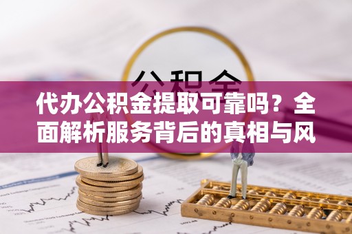 台儿庄代办公积金提取可靠吗？全面解析服务背后的真相与风险