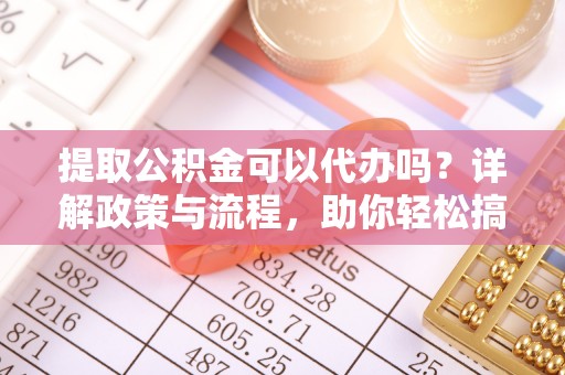 台儿庄提取公积金可以代办吗？详解政策与流程，助你轻松搞定！