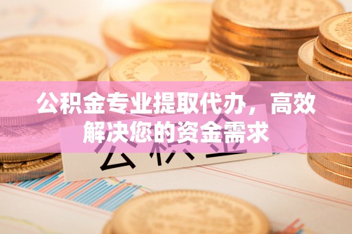 台儿庄公积金专业提取代办，高效解决您的资金需求