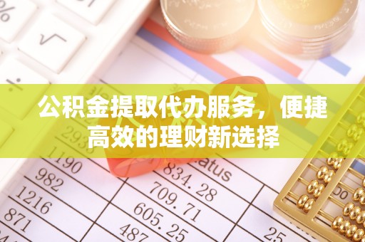 台儿庄公积金提取代办服务，便捷高效的理财新选择