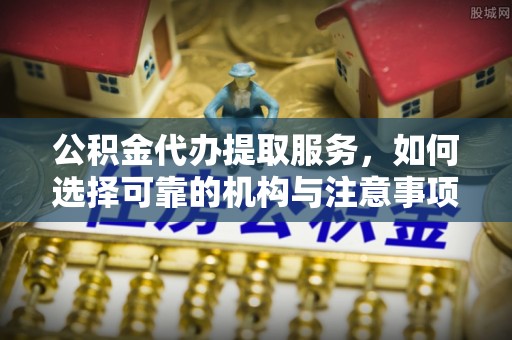 台儿庄公积金代办提取服务，如何选择可靠的机构与注意事项