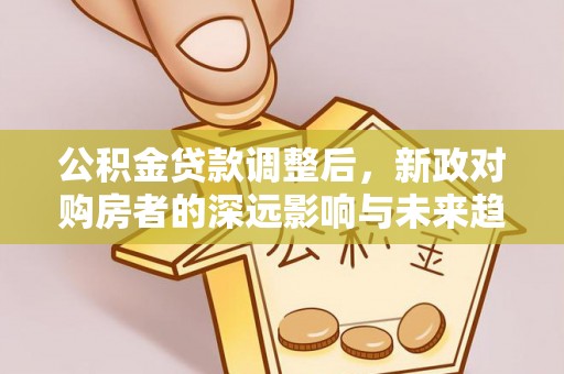 台儿庄公积金贷款调整后，新政对购房者的深远影响与未来趋势