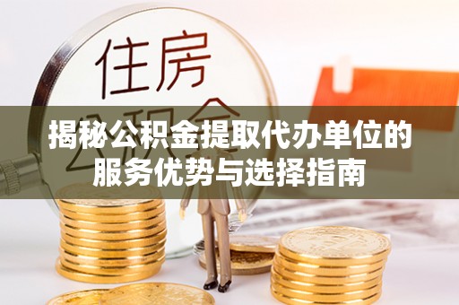 台儿庄揭秘公积金提取代办单位的服务优势与选择指南