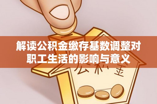 台儿庄解读公积金缴存基数调整对职工生活的影响与意义