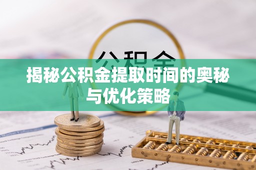 台儿庄揭秘公积金提取时间的奥秘与优化策略