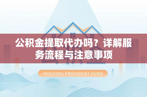 台儿庄公积金提取代办吗？详解服务流程与注意事项