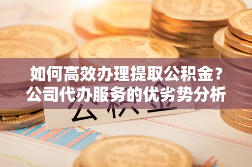 台儿庄如何高效办理提取公积金？公司代办服务的优劣势分析