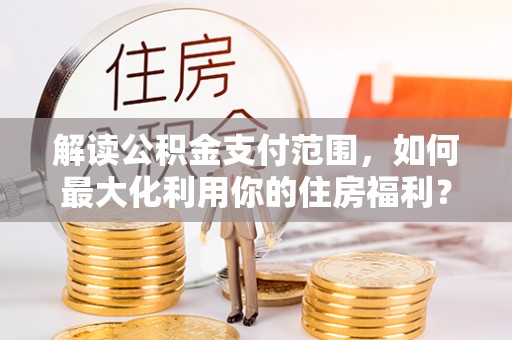 台儿庄解读公积金支付范围，如何最大化利用你的住房福利？
