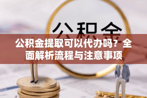 台儿庄公积金提取可以代办吗？全面解析流程与注意事项