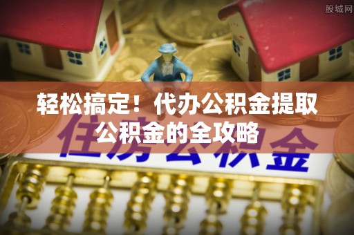 台儿庄轻松搞定！代办公积金提取公积金的全攻略