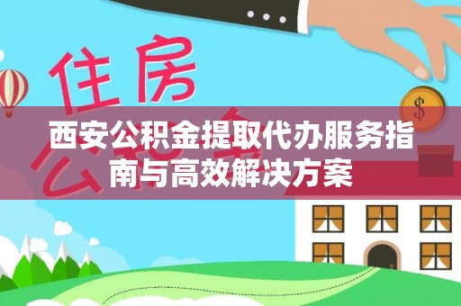 台儿庄西安公积金提取代办服务指南与高效解决方案