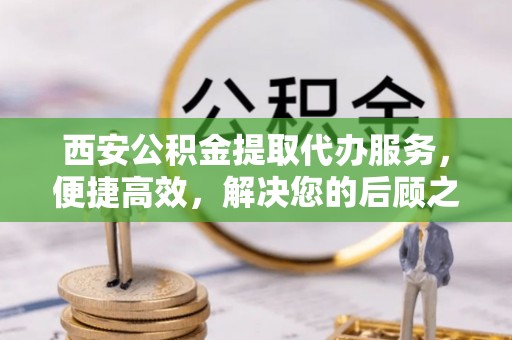 台儿庄西安公积金提取代办服务，便捷高效，解决您的后顾之忧