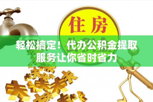 台儿庄轻松搞定！代办公积金提取服务让你省时省力