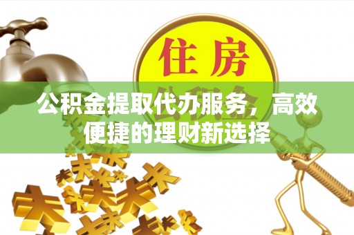 台儿庄公积金提取代办服务，高效便捷的理财新选择