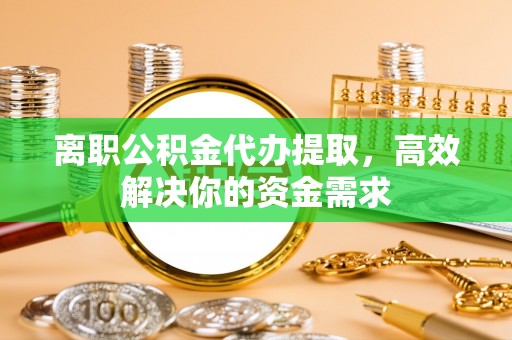 台儿庄离职公积金代办提取，高效解决你的资金需求