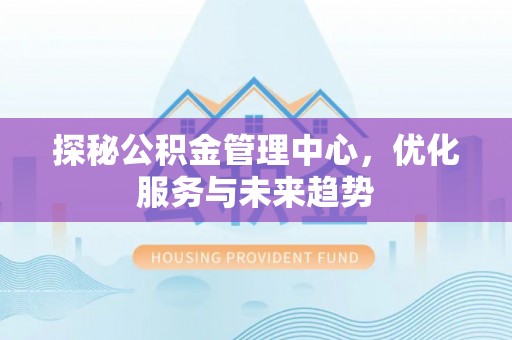 台儿庄探秘公积金管理中心，优化服务与未来趋势