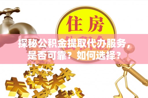 台儿庄探秘公积金提取代办服务，是否可靠？如何选择？