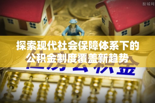 台儿庄探索现代社会保障体系下的公积金制度覆盖新趋势