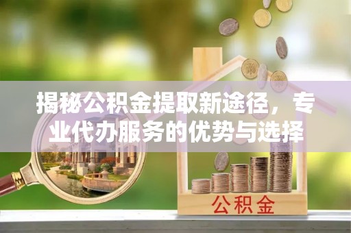 台儿庄揭秘公积金提取新途径，专业代办服务的优势与选择