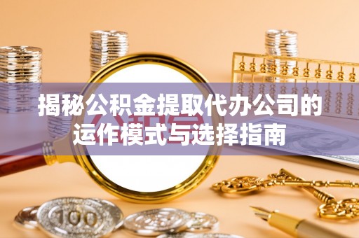台儿庄揭秘公积金提取代办公司的运作模式与选择指南