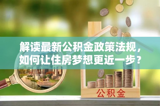 台儿庄解读最新公积金政策法规，如何让住房梦想更近一步？
