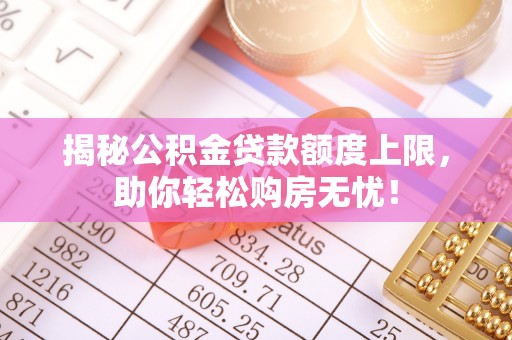 台儿庄揭秘公积金贷款额度上限，助你轻松购房无忧！