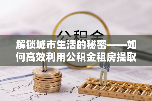 台儿庄解锁城市生活的秘密——如何高效利用公积金租房提取政策优化居住体验
