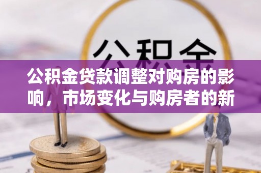 台儿庄公积金贷款调整对购房的影响，市场变化与购房者的新选择