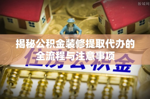 台儿庄揭秘公积金装修提取代办的全流程与注意事项