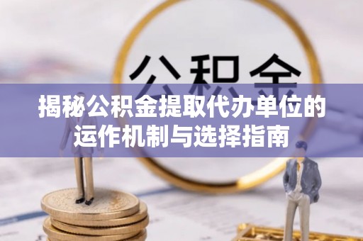 台儿庄揭秘公积金提取代办单位的运作机制与选择指南