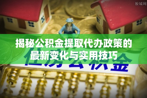 台儿庄揭秘公积金提取代办政策的最新变化与实用技巧